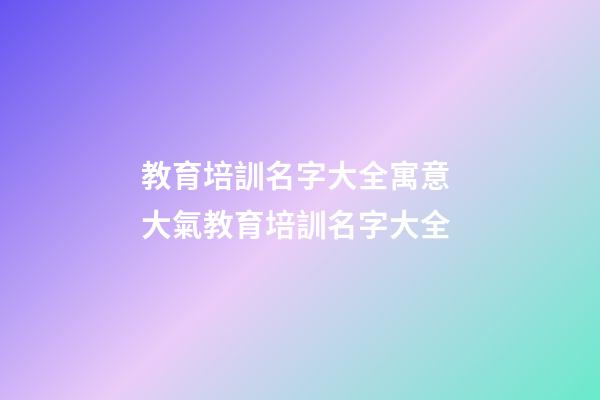 教育培訓名字大全寓意 大氣教育培訓名字大全